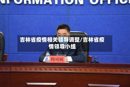 吉林省疫情相关领导调整/吉林省疫情领导小组-第1张图片