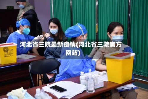 河北省三院最新疫情(河北省三院官方网站)-第1张图片