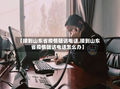 【接到山东省疫情随访电话,接到山东省疫情随访电话怎么办】-第3张图片