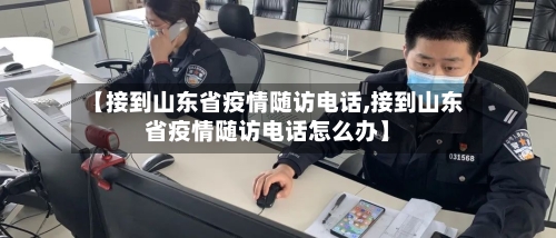 【接到山东省疫情随访电话,接到山东省疫情随访电话怎么办】-第1张图片