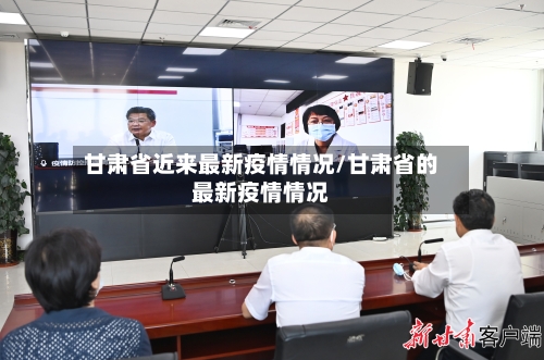 甘肃省近来最新疫情情况/甘肃省的最新疫情情况-第1张图片