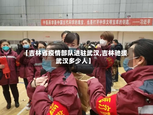 【吉林省疫情部队进驻武汉,吉林驰援武汉多少人】-第1张图片