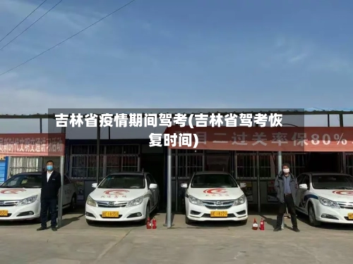 吉林省疫情期间驾考(吉林省驾考恢复时间)-第2张图片