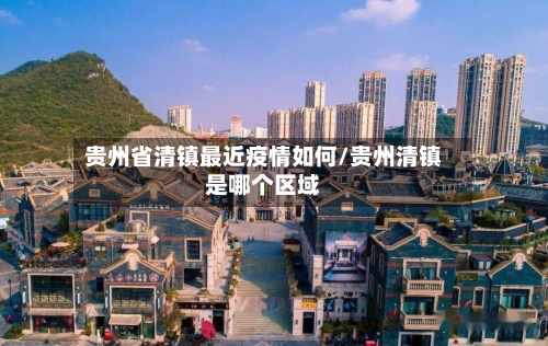 贵州省清镇最近疫情如何/贵州清镇是哪个区域-第1张图片