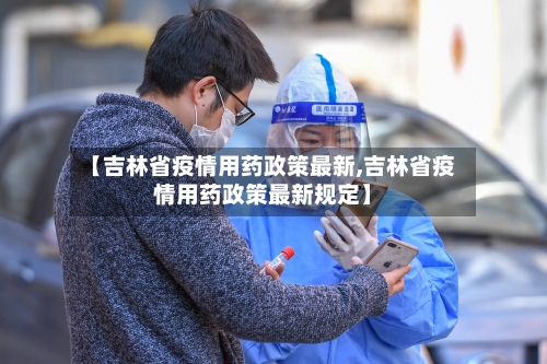 【吉林省疫情用药政策最新,吉林省疫情用药政策最新规定】-第1张图片