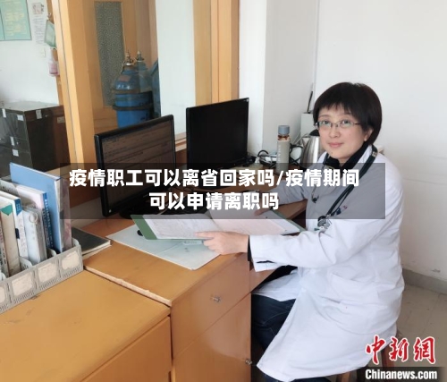 疫情职工可以离省回家吗/疫情期间可以申请离职吗-第1张图片