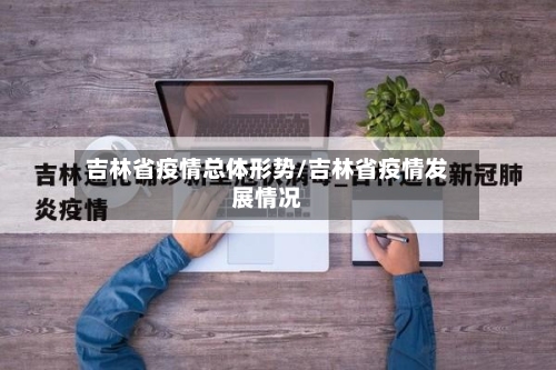 吉林省疫情总体形势/吉林省疫情发展情况-第3张图片