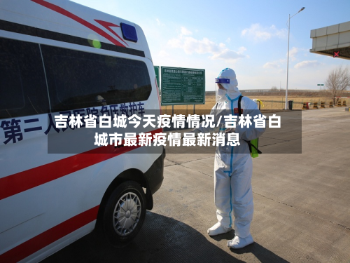 吉林省白城今天疫情情况/吉林省白城市最新疫情最新消息-第1张图片