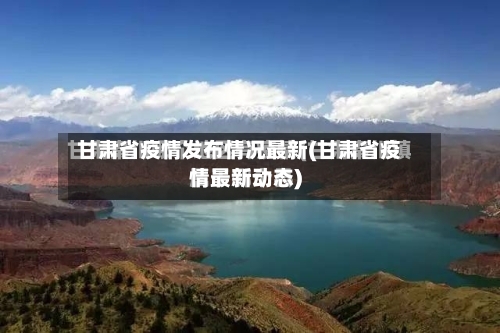 甘肃省疫情发布情况最新(甘肃省疫情最新动态)-第1张图片
