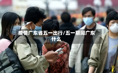 疫情广东省五一出行/五一期间广东什么-第1张图片