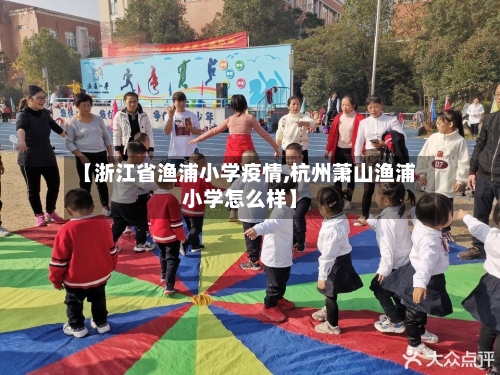 【浙江省渔浦小学疫情,杭州萧山渔浦小学怎么样】-第3张图片