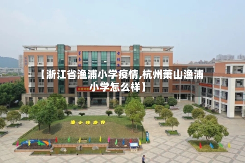 【浙江省渔浦小学疫情,杭州萧山渔浦小学怎么样】-第2张图片