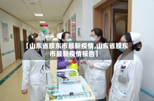 【山东省胶东市最新疫情,山东省胶东市最新疫情报告】-第2张图片