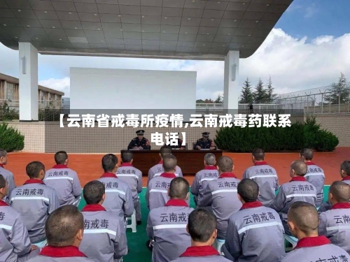 【云南省戒毒所疫情,云南戒毒药联系电话】-第1张图片