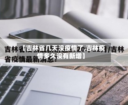 【吉林省几天没疫情了,吉林疫情多久没有新增】-第1张图片