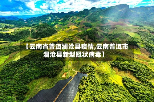 【云南省普洱澜沧县疫情,云南普洱市澜沧县新型冠状病毒】-第1张图片