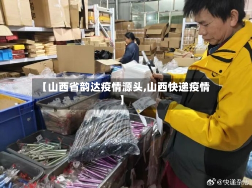 【山西省韵达疫情源头,山西快递疫情】-第2张图片