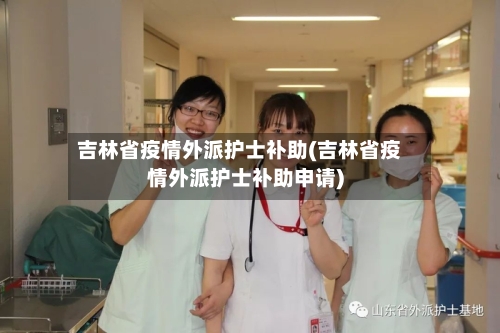 吉林省疫情外派护士补助(吉林省疫情外派护士补助申请)-第3张图片