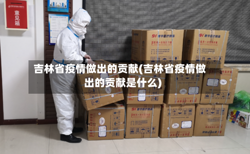 吉林省疫情做出的贡献(吉林省疫情做出的贡献是什么)-第1张图片