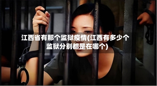 江西省有那个监狱疫情(江西有多少个监狱分别都是在哪个)-第2张图片