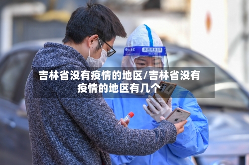 吉林省没有疫情的地区/吉林省没有疫情的地区有几个-第1张图片