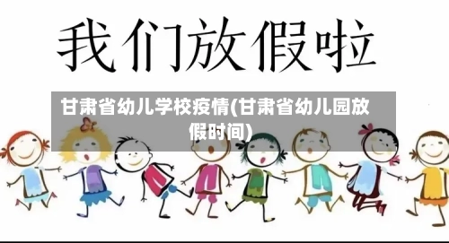 甘肃省幼儿学校疫情(甘肃省幼儿园放假时间)-第1张图片