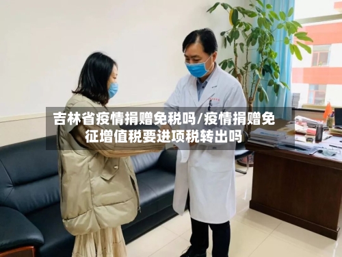 吉林省疫情捐赠免税吗/疫情捐赠免征增值税要进项税转出吗-第2张图片