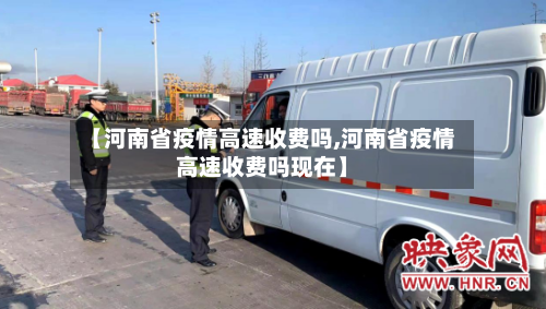 【河南省疫情高速收费吗,河南省疫情高速收费吗现在】-第1张图片