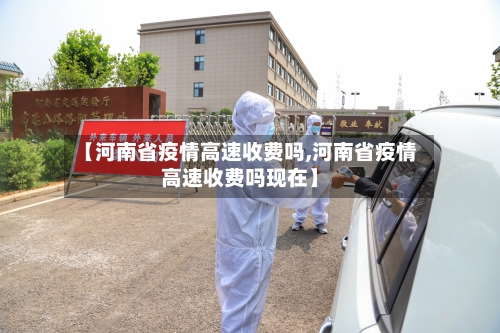 【河南省疫情高速收费吗,河南省疫情高速收费吗现在】-第3张图片