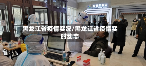 黑龙江省疫情实况/黑龙江省疫情实时动态-第1张图片