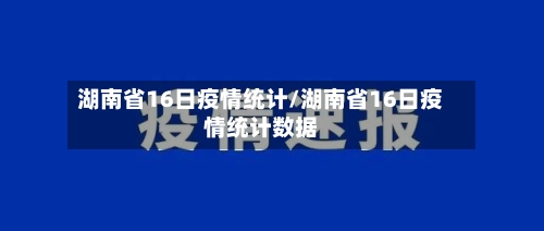 湖南省16日疫情统计/湖南省16日疫情统计数据-第1张图片