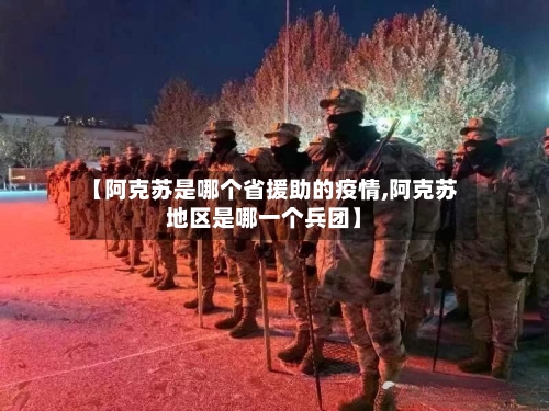 【阿克苏是哪个省援助的疫情,阿克苏地区是哪一个兵团】-第2张图片