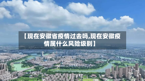 【现在安徽省疫情过去吗,现在安徽疫情属什么风险级别】-第1张图片