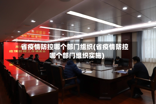 省疫情防控哪个部门组织(省疫情防控哪个部门组织实施)-第1张图片