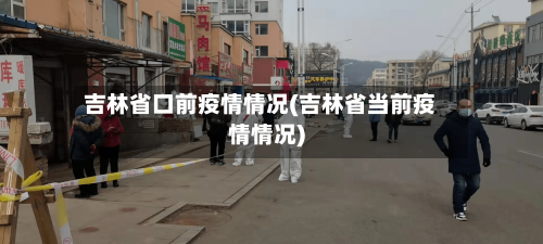 吉林省口前疫情情况(吉林省当前疫情情况)-第3张图片
