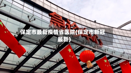 保定市最新疫情省医院(保定市新冠最新)-第3张图片