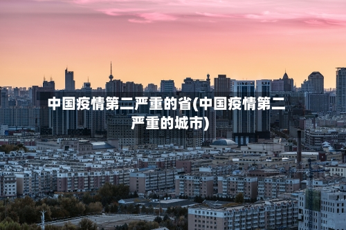中国疫情第二严重的省(中国疫情第二严重的城市)-第1张图片