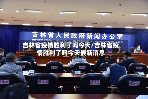 吉林省疫情胜利了吗今天/吉林省疫情胜利了吗今天最新消息-第1张图片
