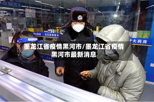 墨龙江省疫情黑河市/墨龙江省疫情黑河市最新消息-第3张图片