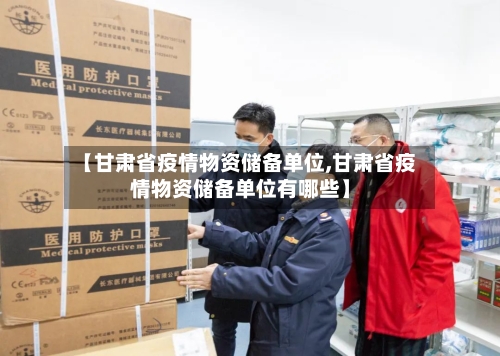 【甘肃省疫情物资储备单位,甘肃省疫情物资储备单位有哪些】-第1张图片