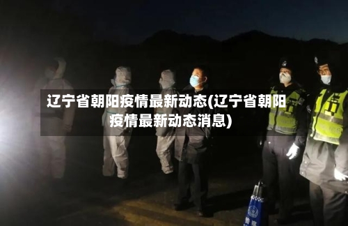 辽宁省朝阳疫情最新动态(辽宁省朝阳疫情最新动态消息)-第1张图片