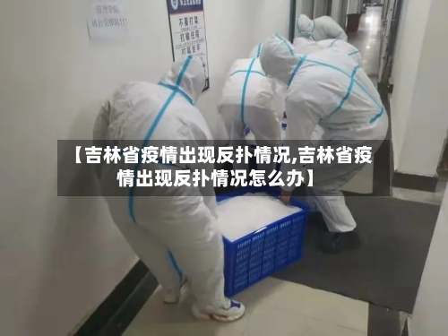 【吉林省疫情出现反扑情况,吉林省疫情出现反扑情况怎么办】-第2张图片