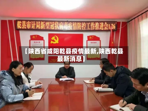 【陕西省咸阳乾县疫情最新,陕西乾县最新消息】-第2张图片