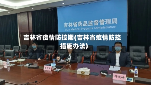 吉林省疫情防控期(吉林省疫情防控措施办法)-第1张图片