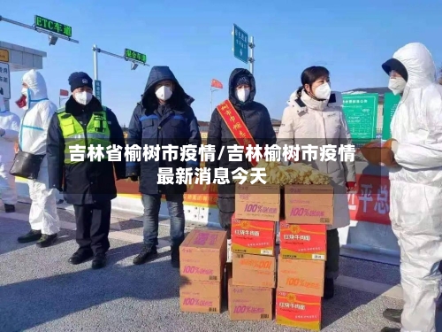 吉林省榆树市疫情/吉林榆树市疫情最新消息今天-第1张图片