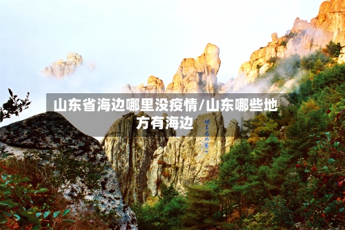 山东省海边哪里没疫情/山东哪些地方有海边-第1张图片