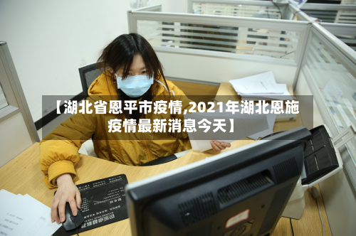 【湖北省恩平市疫情,2021年湖北恩施疫情最新消息今天】-第1张图片