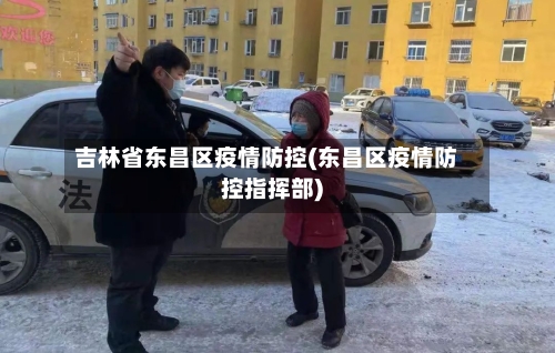 吉林省东昌区疫情防控(东昌区疫情防控指挥部)-第2张图片