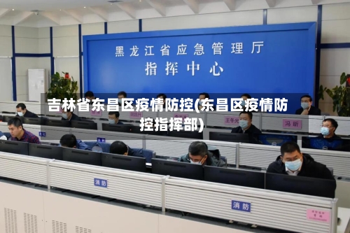 吉林省东昌区疫情防控(东昌区疫情防控指挥部)-第1张图片