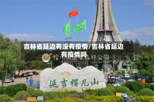 吉林省延边有没有疫情/吉林省延边有疫情吗-第1张图片